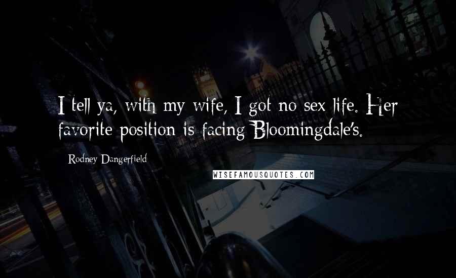 Rodney Dangerfield Quotes: I tell ya, with my wife, I got no sex life. Her favorite position is facing Bloomingdale's.