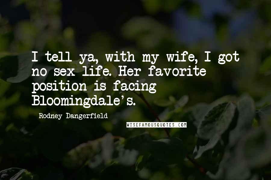 Rodney Dangerfield Quotes: I tell ya, with my wife, I got no sex life. Her favorite position is facing Bloomingdale's.