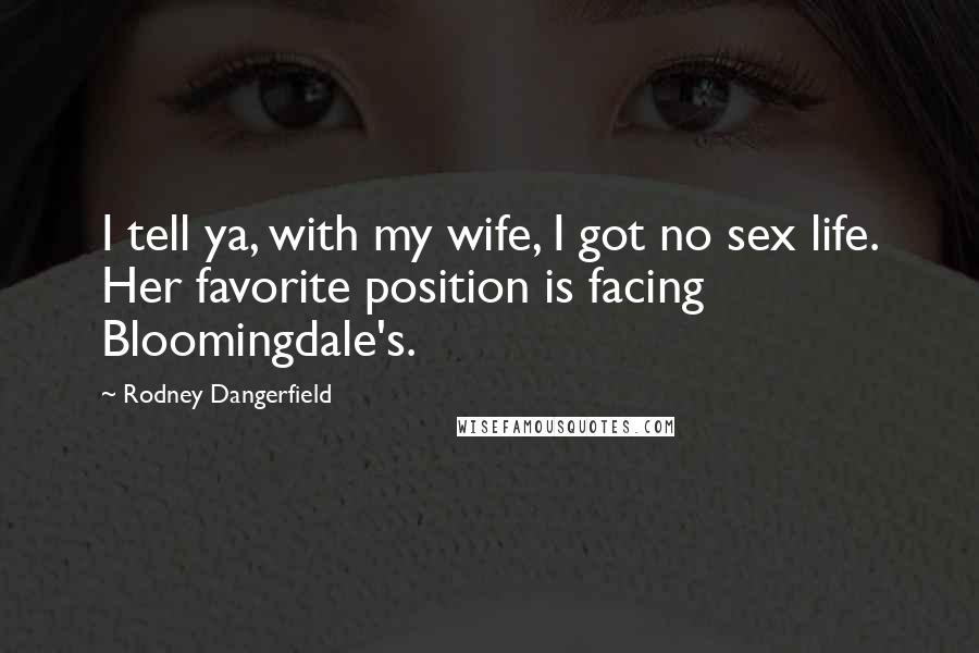 Rodney Dangerfield Quotes: I tell ya, with my wife, I got no sex life. Her favorite position is facing Bloomingdale's.