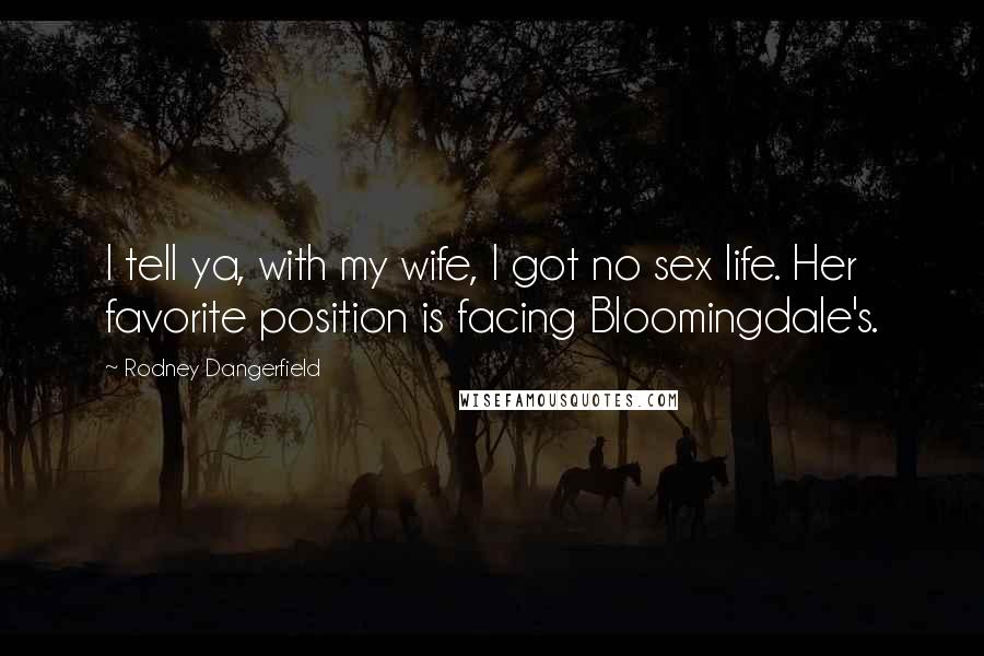 Rodney Dangerfield Quotes: I tell ya, with my wife, I got no sex life. Her favorite position is facing Bloomingdale's.