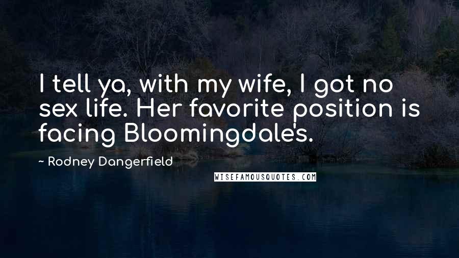Rodney Dangerfield Quotes: I tell ya, with my wife, I got no sex life. Her favorite position is facing Bloomingdale's.