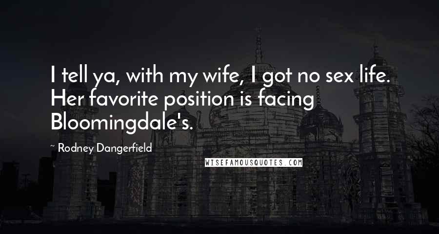 Rodney Dangerfield Quotes: I tell ya, with my wife, I got no sex life. Her favorite position is facing Bloomingdale's.