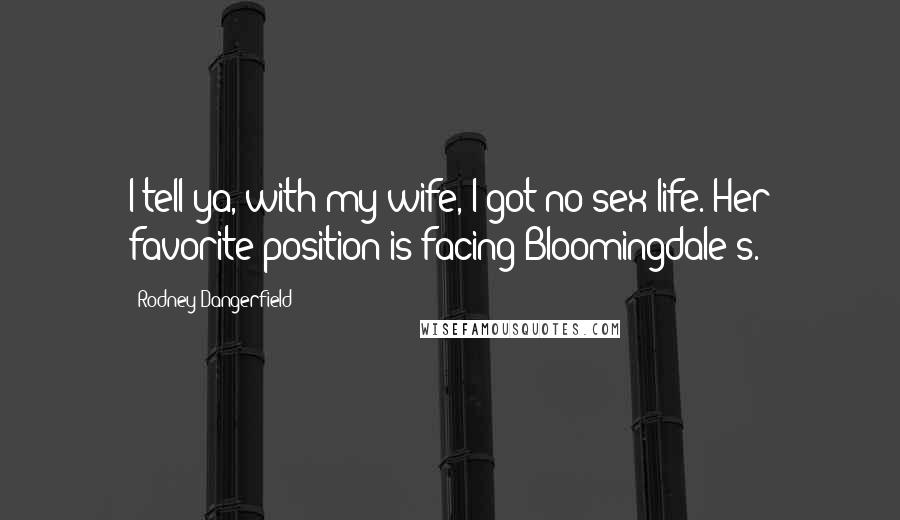 Rodney Dangerfield Quotes: I tell ya, with my wife, I got no sex life. Her favorite position is facing Bloomingdale's.