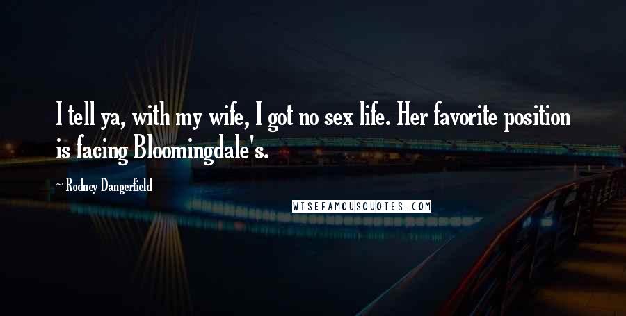 Rodney Dangerfield Quotes: I tell ya, with my wife, I got no sex life. Her favorite position is facing Bloomingdale's.