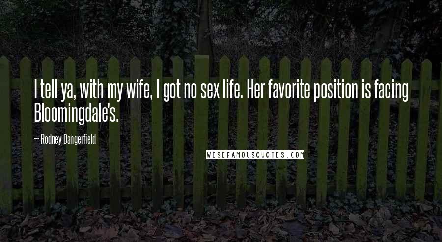 Rodney Dangerfield Quotes: I tell ya, with my wife, I got no sex life. Her favorite position is facing Bloomingdale's.