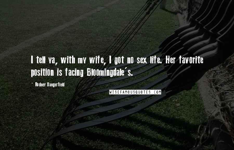 Rodney Dangerfield Quotes: I tell ya, with my wife, I got no sex life. Her favorite position is facing Bloomingdale's.