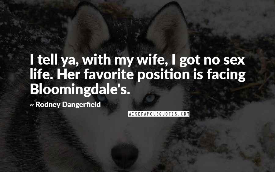 Rodney Dangerfield Quotes: I tell ya, with my wife, I got no sex life. Her favorite position is facing Bloomingdale's.