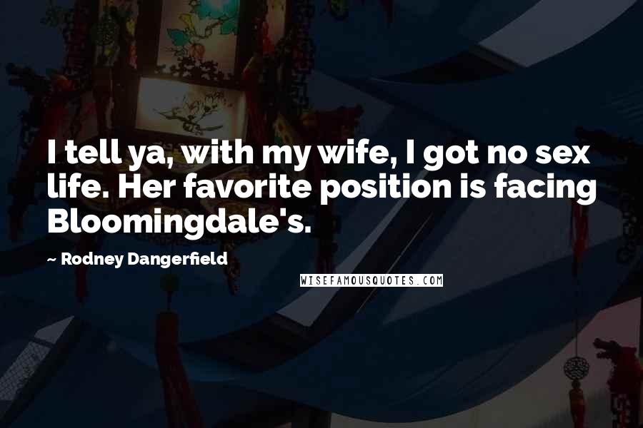 Rodney Dangerfield Quotes: I tell ya, with my wife, I got no sex life. Her favorite position is facing Bloomingdale's.