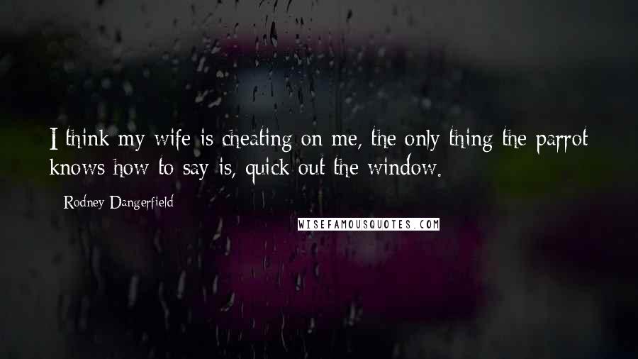 Rodney Dangerfield Quotes: I think my wife is cheating on me, the only thing the parrot knows how to say is, quick out the window.