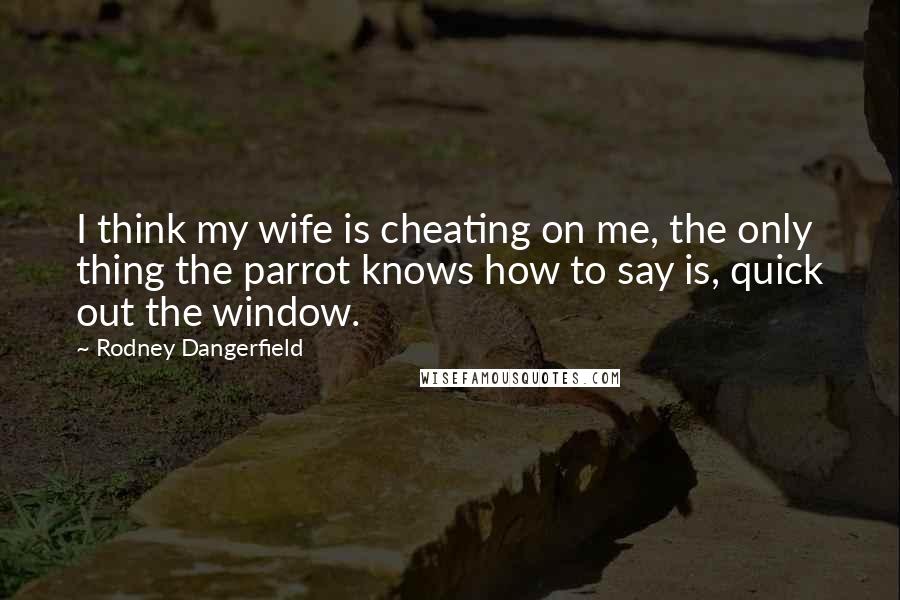 Rodney Dangerfield Quotes: I think my wife is cheating on me, the only thing the parrot knows how to say is, quick out the window.