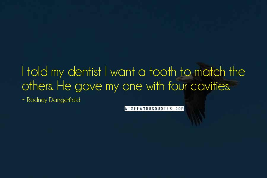 Rodney Dangerfield Quotes: I told my dentist I want a tooth to match the others. He gave my one with four cavities.