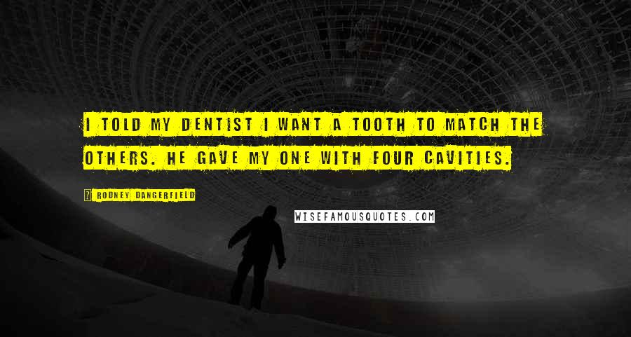 Rodney Dangerfield Quotes: I told my dentist I want a tooth to match the others. He gave my one with four cavities.