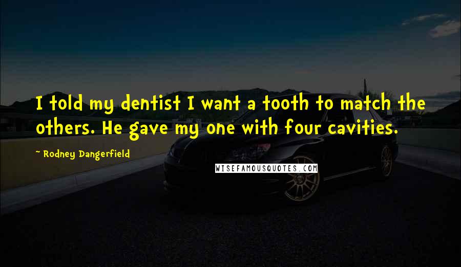 Rodney Dangerfield Quotes: I told my dentist I want a tooth to match the others. He gave my one with four cavities.