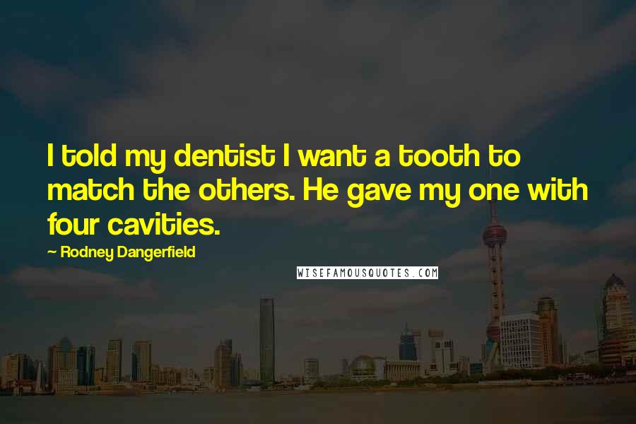 Rodney Dangerfield Quotes: I told my dentist I want a tooth to match the others. He gave my one with four cavities.