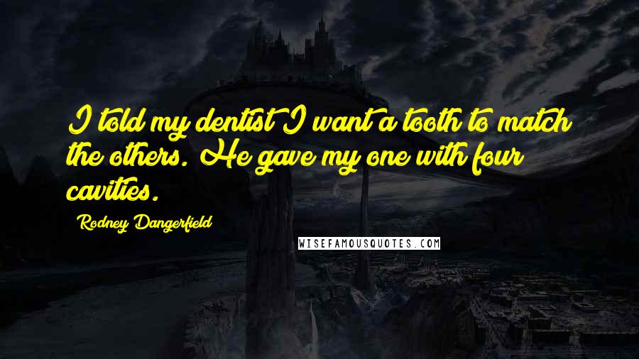 Rodney Dangerfield Quotes: I told my dentist I want a tooth to match the others. He gave my one with four cavities.