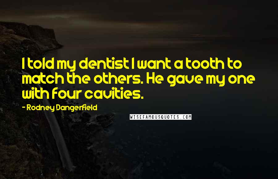 Rodney Dangerfield Quotes: I told my dentist I want a tooth to match the others. He gave my one with four cavities.