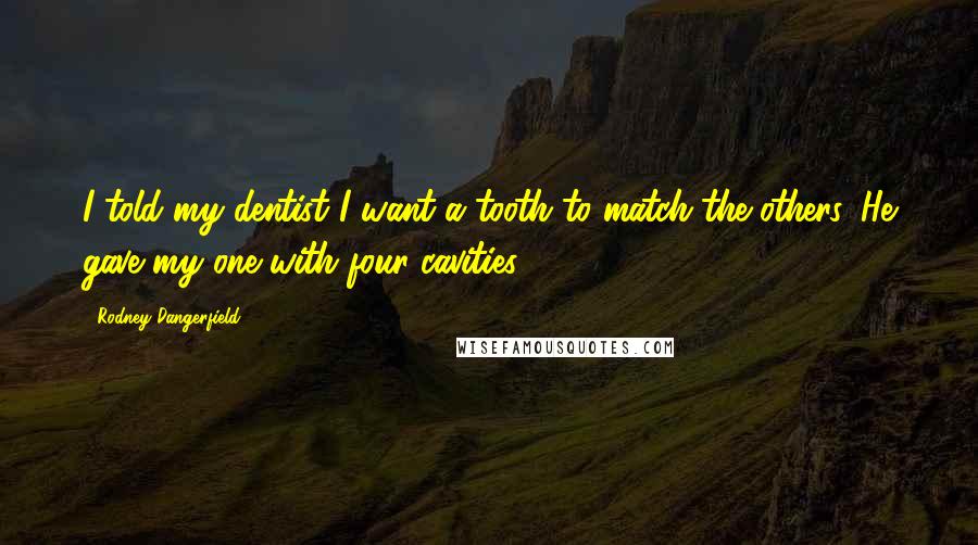 Rodney Dangerfield Quotes: I told my dentist I want a tooth to match the others. He gave my one with four cavities.