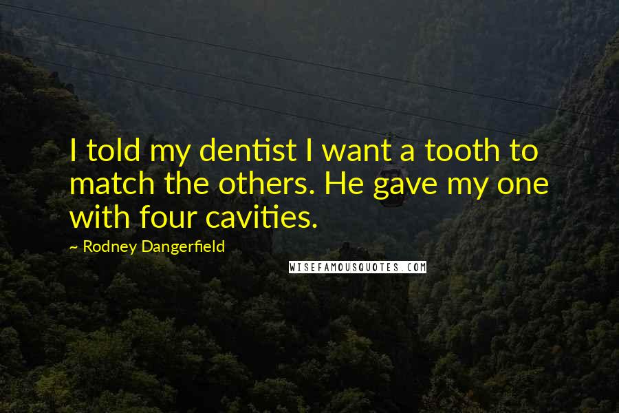 Rodney Dangerfield Quotes: I told my dentist I want a tooth to match the others. He gave my one with four cavities.