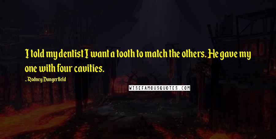 Rodney Dangerfield Quotes: I told my dentist I want a tooth to match the others. He gave my one with four cavities.