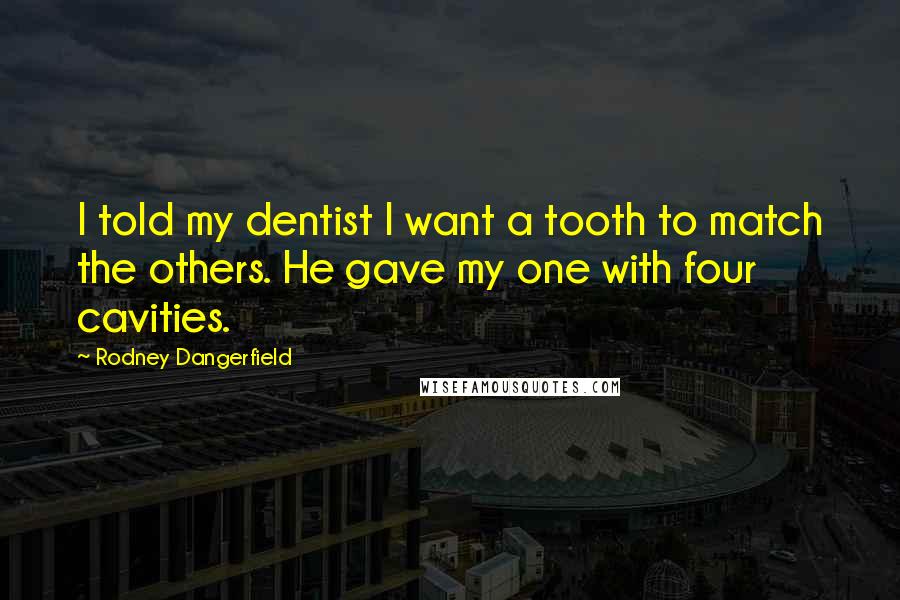 Rodney Dangerfield Quotes: I told my dentist I want a tooth to match the others. He gave my one with four cavities.