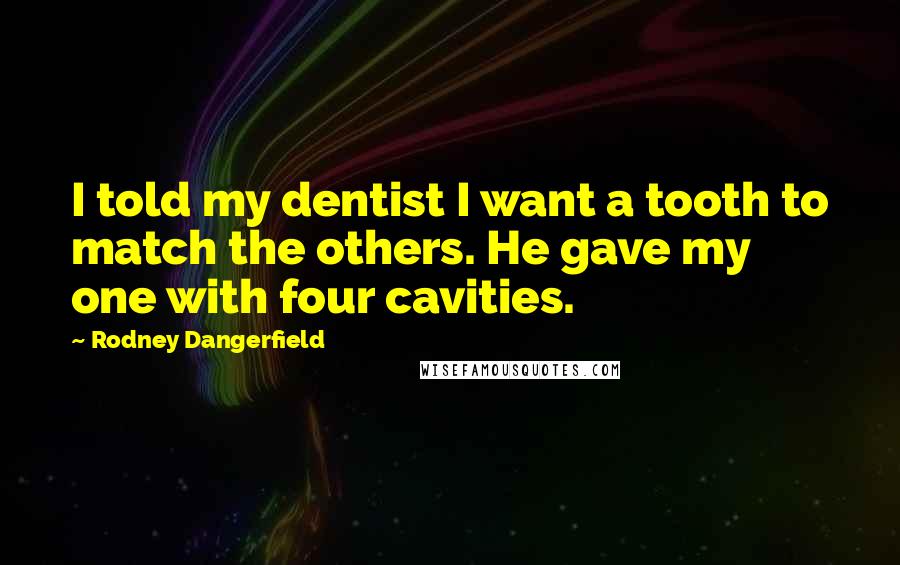 Rodney Dangerfield Quotes: I told my dentist I want a tooth to match the others. He gave my one with four cavities.