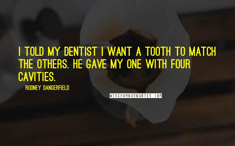 Rodney Dangerfield Quotes: I told my dentist I want a tooth to match the others. He gave my one with four cavities.