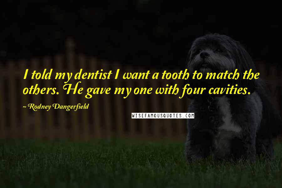 Rodney Dangerfield Quotes: I told my dentist I want a tooth to match the others. He gave my one with four cavities.