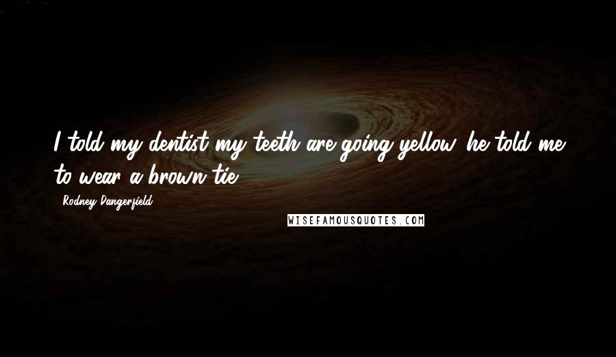 Rodney Dangerfield Quotes: I told my dentist my teeth are going yellow. he told me to wear a brown tie.