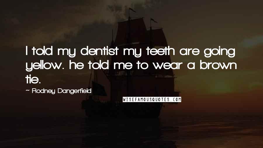 Rodney Dangerfield Quotes: I told my dentist my teeth are going yellow. he told me to wear a brown tie.