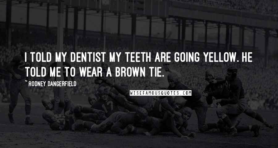 Rodney Dangerfield Quotes: I told my dentist my teeth are going yellow. he told me to wear a brown tie.