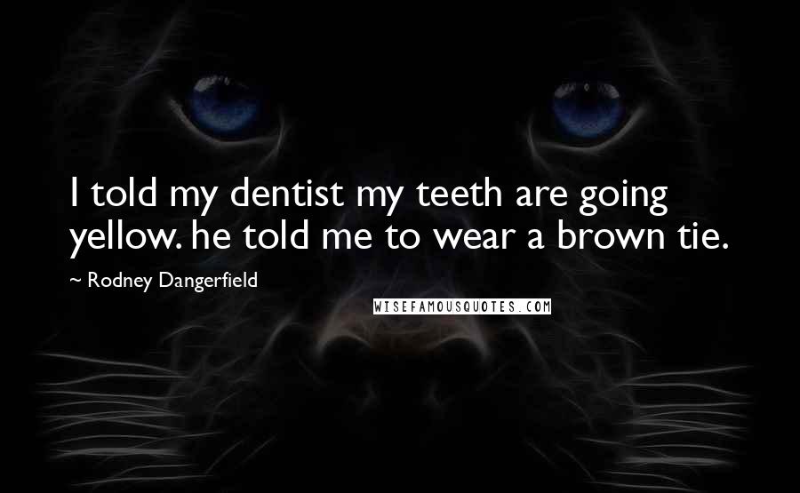 Rodney Dangerfield Quotes: I told my dentist my teeth are going yellow. he told me to wear a brown tie.