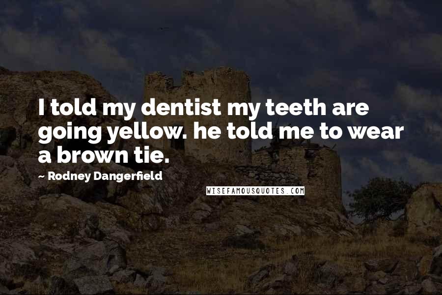 Rodney Dangerfield Quotes: I told my dentist my teeth are going yellow. he told me to wear a brown tie.