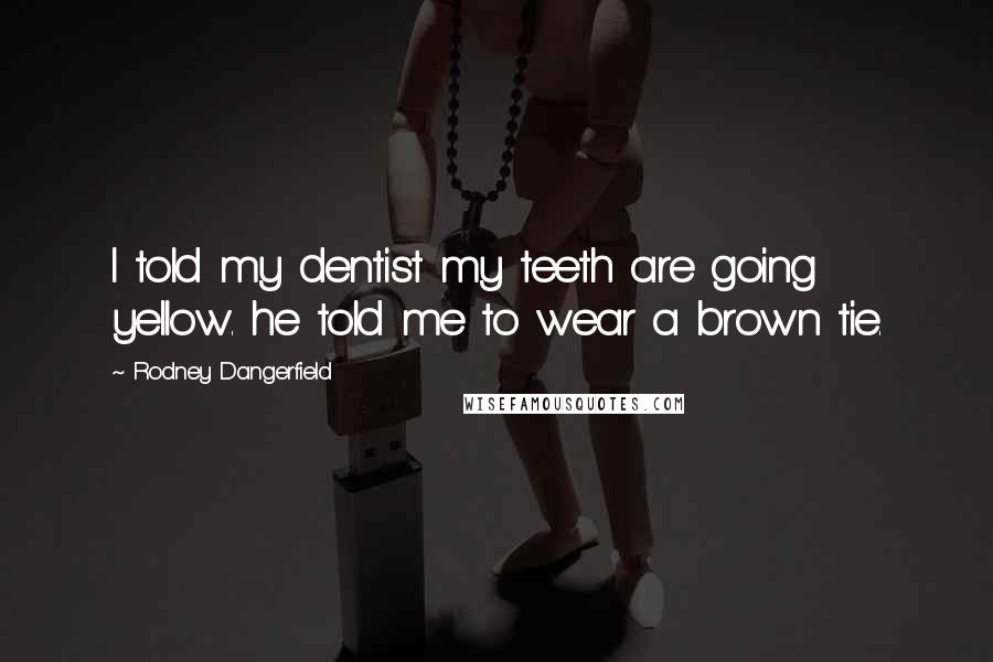 Rodney Dangerfield Quotes: I told my dentist my teeth are going yellow. he told me to wear a brown tie.