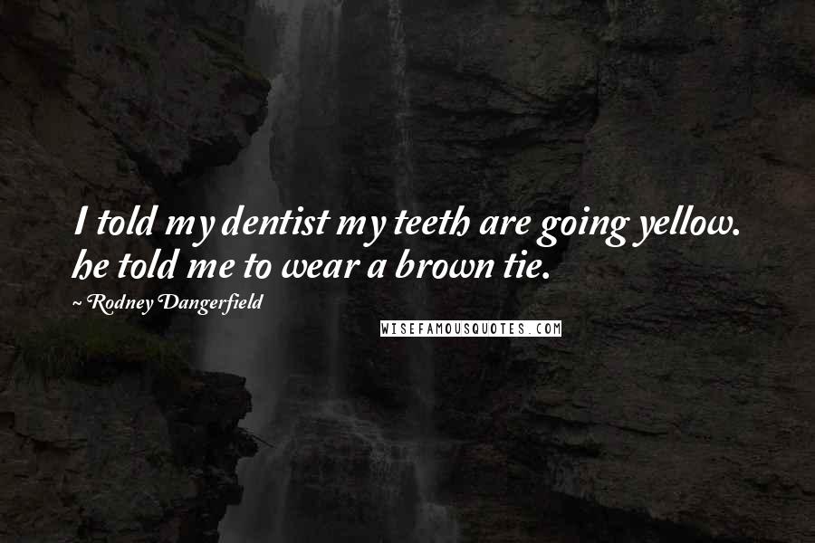 Rodney Dangerfield Quotes: I told my dentist my teeth are going yellow. he told me to wear a brown tie.