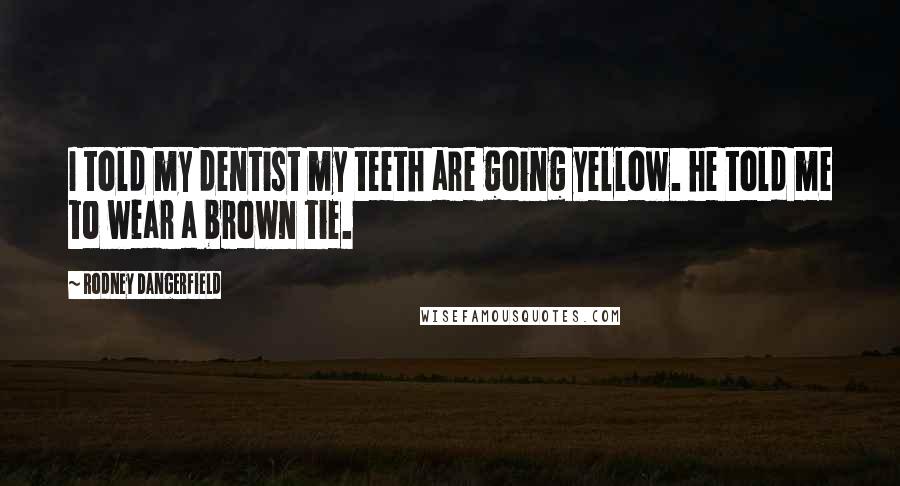 Rodney Dangerfield Quotes: I told my dentist my teeth are going yellow. he told me to wear a brown tie.