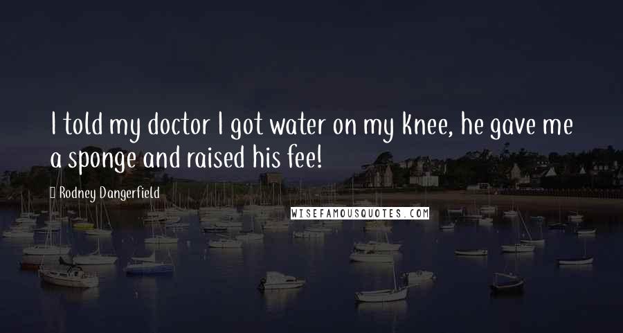 Rodney Dangerfield Quotes: I told my doctor I got water on my knee, he gave me a sponge and raised his fee!