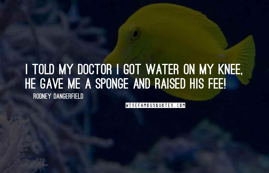 Rodney Dangerfield Quotes: I told my doctor I got water on my knee, he gave me a sponge and raised his fee!