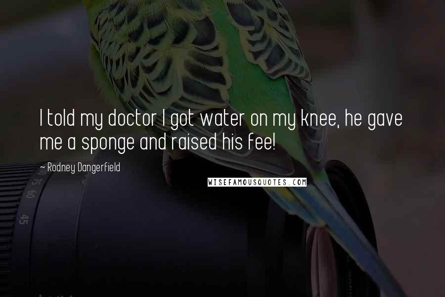 Rodney Dangerfield Quotes: I told my doctor I got water on my knee, he gave me a sponge and raised his fee!