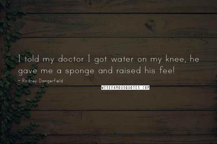 Rodney Dangerfield Quotes: I told my doctor I got water on my knee, he gave me a sponge and raised his fee!