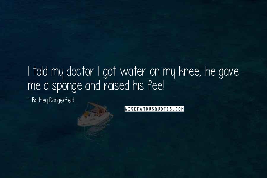 Rodney Dangerfield Quotes: I told my doctor I got water on my knee, he gave me a sponge and raised his fee!