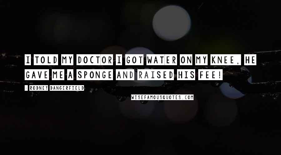 Rodney Dangerfield Quotes: I told my doctor I got water on my knee, he gave me a sponge and raised his fee!