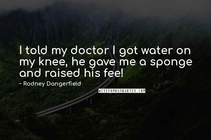 Rodney Dangerfield Quotes: I told my doctor I got water on my knee, he gave me a sponge and raised his fee!