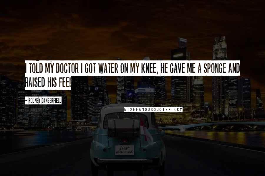 Rodney Dangerfield Quotes: I told my doctor I got water on my knee, he gave me a sponge and raised his fee!