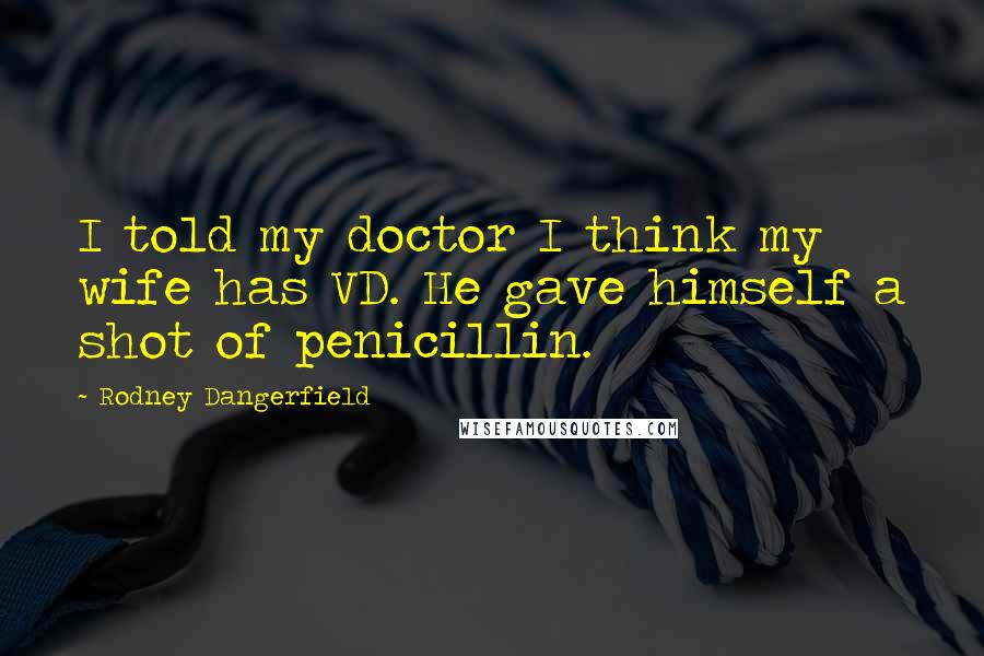 Rodney Dangerfield Quotes: I told my doctor I think my wife has VD. He gave himself a shot of penicillin.