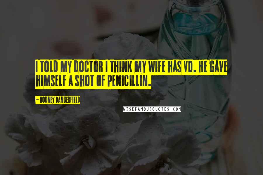 Rodney Dangerfield Quotes: I told my doctor I think my wife has VD. He gave himself a shot of penicillin.