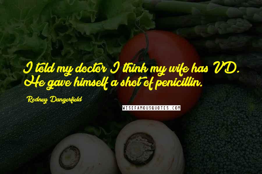 Rodney Dangerfield Quotes: I told my doctor I think my wife has VD. He gave himself a shot of penicillin.