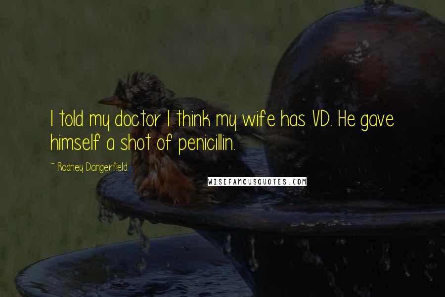 Rodney Dangerfield Quotes: I told my doctor I think my wife has VD. He gave himself a shot of penicillin.