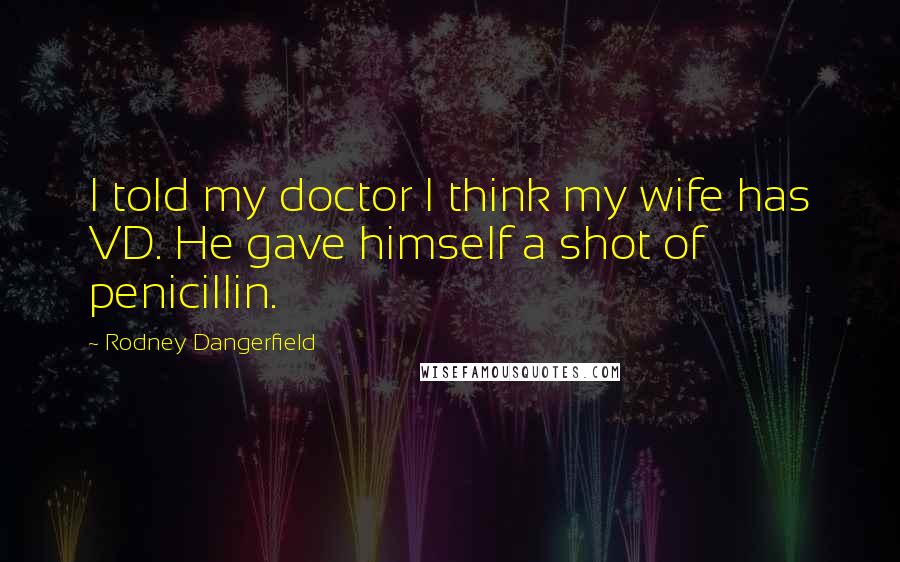 Rodney Dangerfield Quotes: I told my doctor I think my wife has VD. He gave himself a shot of penicillin.