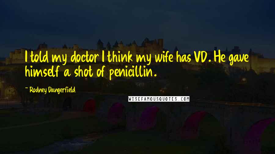 Rodney Dangerfield Quotes: I told my doctor I think my wife has VD. He gave himself a shot of penicillin.