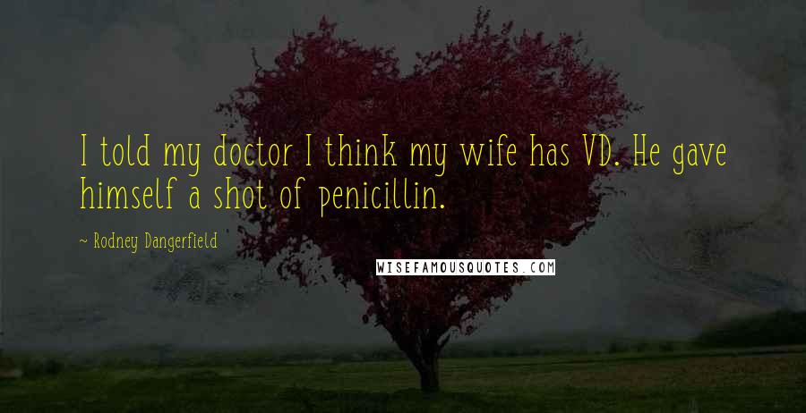 Rodney Dangerfield Quotes: I told my doctor I think my wife has VD. He gave himself a shot of penicillin.